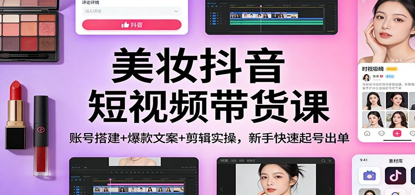 美妆抖音短视频带货课:账号搭建+爆款文案+剪辑实操,新手快速起号出单-BOSS 课程