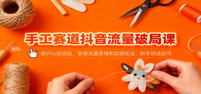 手工赛道抖音流量破局课：避开认知误区，掌握流量思维和实操技法，新手快速起号-BOSS 课程