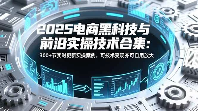 （16992期）2025电商黑科技与前沿实操技术合集：300+节实时更新实操案例，可技术变现亦可自用放大-BOSS 课程