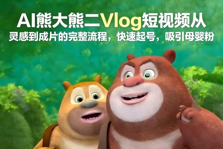 AI熊大熊二Vlog短视频从灵感到成片的完整流程,快速起号,吸引母婴粉 AI熊大熊二Vlog短视频从灵感到成片的完整流程,快速起号,吸引母婴粉