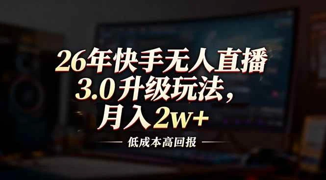 （17159期）26年快手无人直播3.0升级玩法，低成本高回报，月入2w+-BOSS 课程