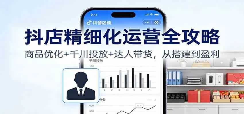 抖店精细化运营全攻略:商品优化+千川投放+ 达人带货,从搭建到盈利 抖店精细化运营全攻略:商品优化+千川投放+ 达人带货,从搭建到盈利