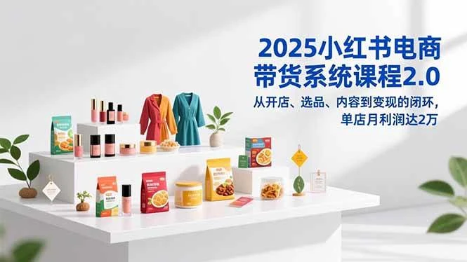 （16880期）2025小红书电商带货系统课程2.0，从开店、选品、内容到变现的闭环，单店月利润达2万-BOSS 课程