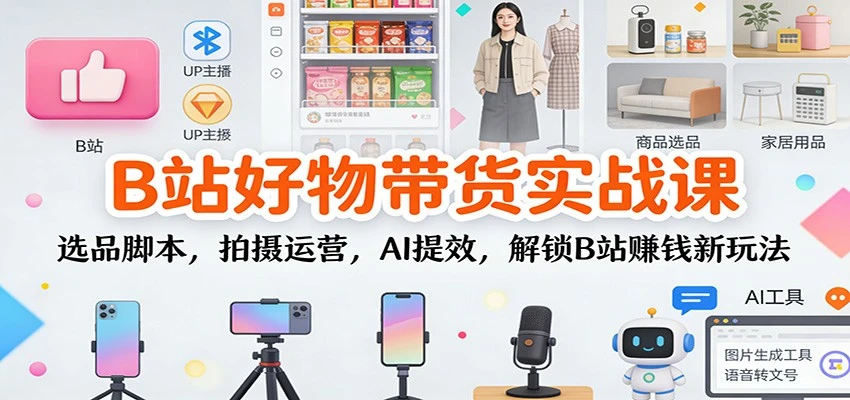 B站好物带货实战课：选品脚本，拍摄运营，AI提效，解锁B站赚钱新玩法-BOSS 课程
