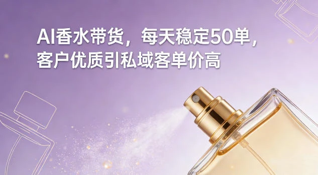 AI香水带货,每天稳定50单,客户优质引私域客单价高-BOSS 课程