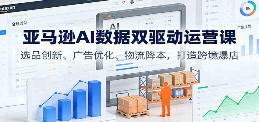 亚马逊AI数据双驱动运营课:选品创新、广告优化、物流降本,打造跨境爆店-BOSS 课程