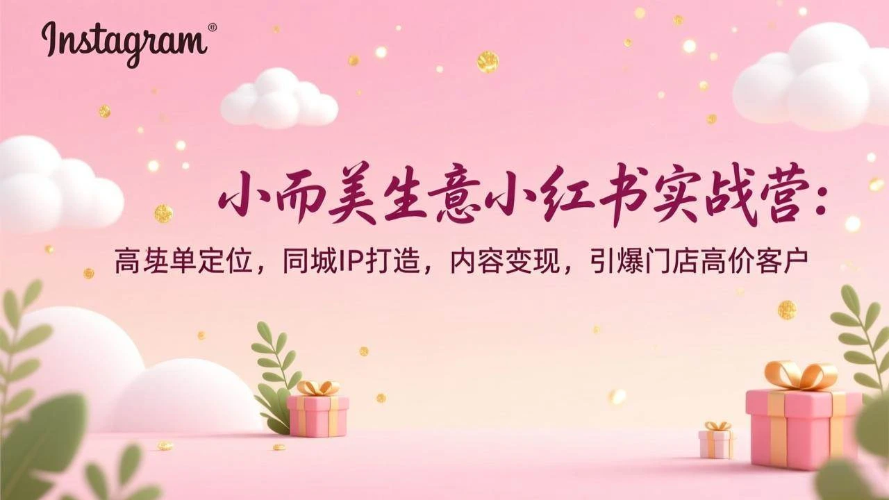 (17113期)小而美生意小红书实战营:高客单定位,同城IP打造,内容变现,引爆门店高价客户-BOSS 课程