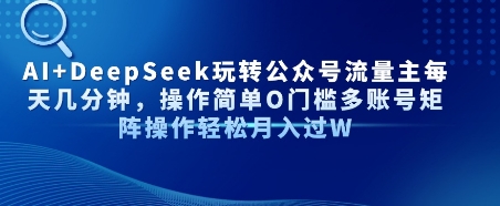 AI+DeepSeek玩转公众号流量主每天几分钟,操作简单0门槛多账号矩阵操作轻松月入过W