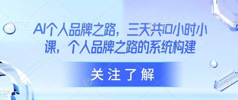 AI个人品牌之路，三天共10小时小课，个人品牌之路的系统构建