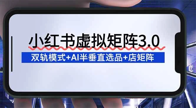 (16912期)小红书虚拟矩阵3.0:双轨模式+AI半垂直选品+店矩阵 (16912期)小红书虚拟矩阵3.0:双轨模式+AI半垂直选品+店矩阵