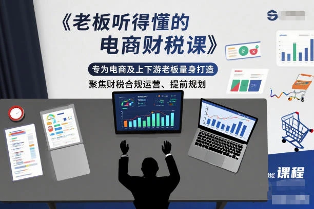 老板听得懂的电商财税课,专为电商及上下游老板量身打造,聚焦财税合规运营、提前规划-BOSS 课程