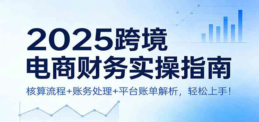 2025跨境电商财务实操指南：核算流程+账务处理+平台账单解析，轻松上手！-BOSS 课程