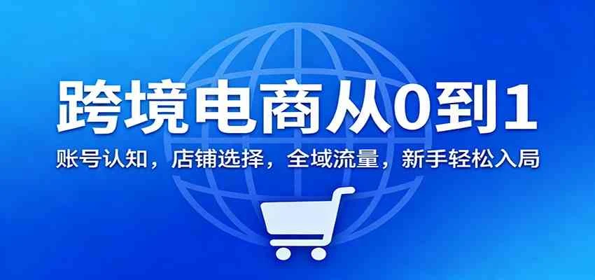 跨境电商从0到1：账号认知，店铺选择，全域流量，新手轻松入局-BOSS 课程