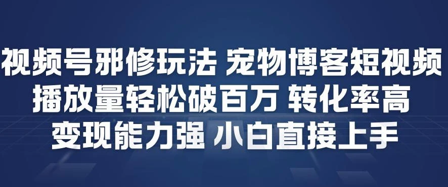 视频号邪修玩法宠物博客短视频，播放量轻松破百万，转化率高，变现能力强，小白直接上手-BOSS 课程
