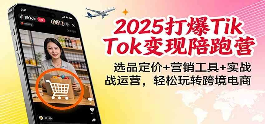 2025打爆TikTok变现陪跑营：选品定价+营销工具+实战运营，轻松玩转跨境电商-BOSS 课程