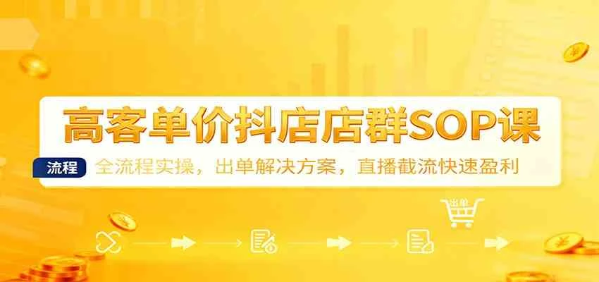 高客单价抖店店群SOP课:全流程实操,出单解决方案,直播截流快速盈利-BOSS 课程