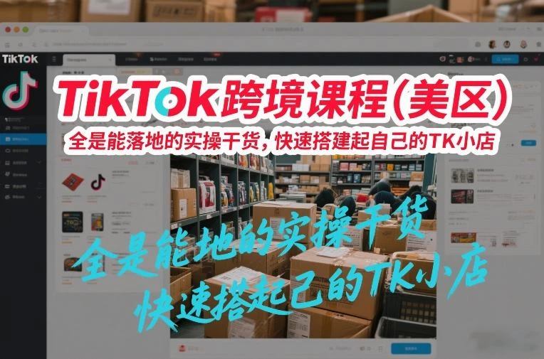TikTok跨境课程(美区),全是能落地的实操干货,快速搭建起自己的TK小店-BOSS 课程