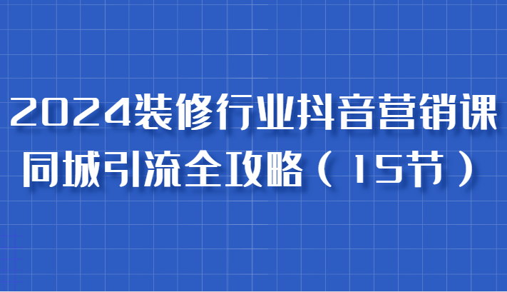2024装修行业抖音营销课，同城引流全攻略