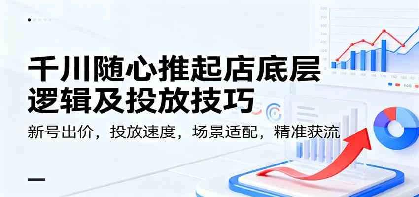 千川随心推起店底层逻辑及投放技巧，新号出价，投放速度，场景适配，精准获流-BOSS 课程