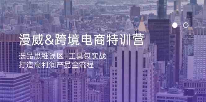 漫威跨境电商特训营：选品思维误区+工具包实战，打造高利润产品全流程