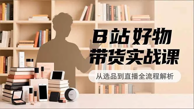 （16892期）B站好物带货实战课，账号定位、选品拍摄、运营变现，全流程教学，实现UP主月入过万-BOSS 课程