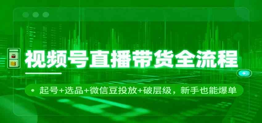 视频号直播带货全流程:起号+选品+微信豆投放+破层级,新手也能爆单-BOSS 课程